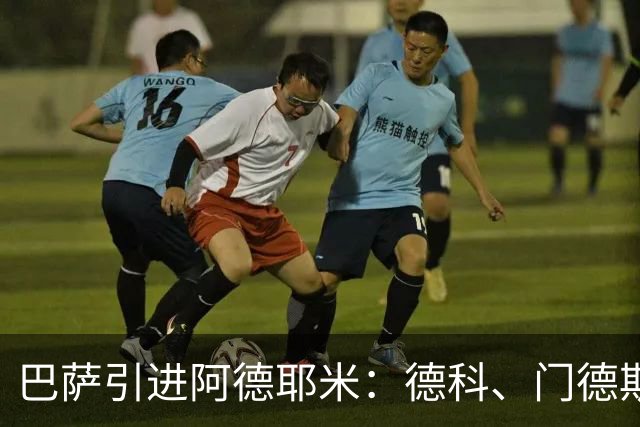 巴萨引进阿德耶米：德科、门德斯与弗里克的智慧合作