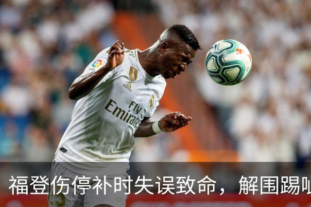 福登伤停补时失误致命，解围踢呲导致自家禁区险情