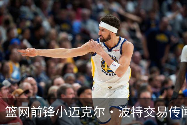 篮网前锋小迈克尔·波特交易传闻引发关注