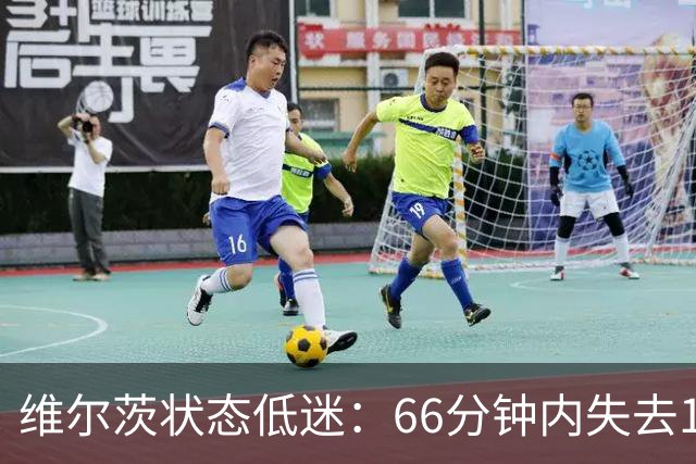 维尔茨状态低迷：66分钟内失去17次球权，传中效率惨淡